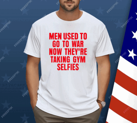 Men Used To Go To War Now They’re Taking Gym Selfies Shirt