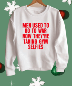 Men Used To Go To War Now They’re Taking Gym Selfies Shirt