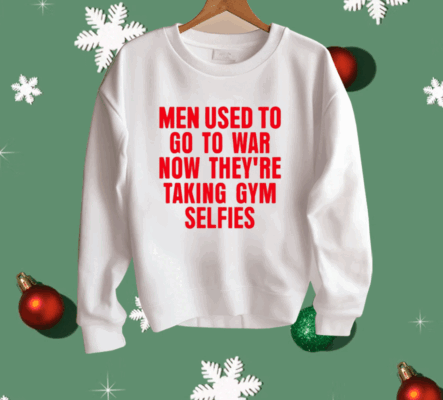 Men Used To Go To War Now They’re Taking Gym Selfies Shirt