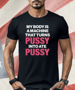 My Body Is A Machine That Turns Pussy Into Ate Pussy Shirt