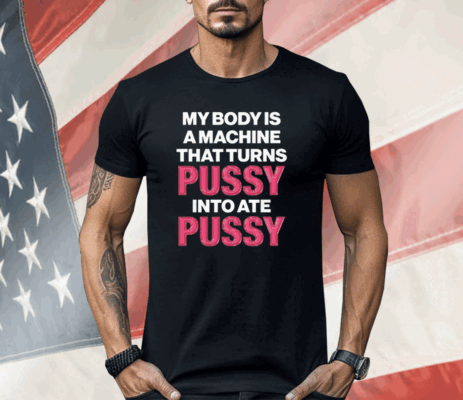 My Body Is A Machine That Turns Pussy Into Ate Pussy Shirt