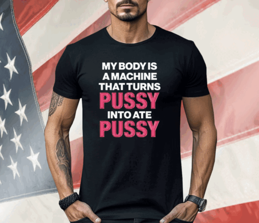 My Body Is A Machine That Turns Pussy Into Ate Pussy Shirt