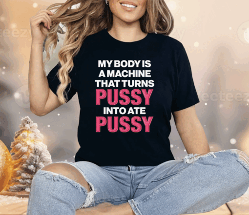 My Body Is A Machine That Turns Pussy Into Ate Pussy Shirt