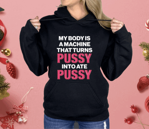 My Body Is A Machine That Turns Pussy Into Ate Pussy Shirt