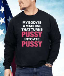 My Body Is A Machine That Turns Pussy Into Ate Pussy Shirt