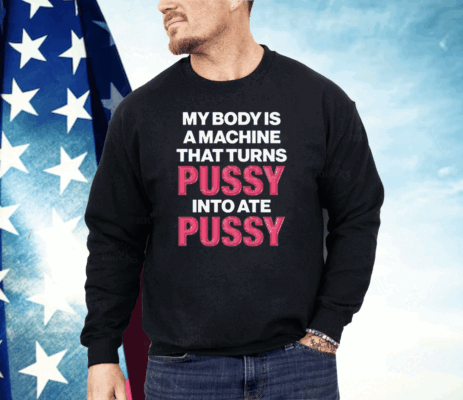 My Body Is A Machine That Turns Pussy Into Ate Pussy Shirt