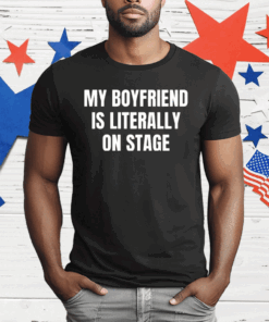 My Boyfriend Is Literally On Stage Shirt