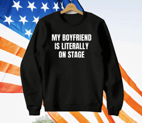 My Boyfriend Is Literally On Stage T-Shirt