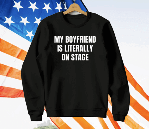 My Boyfriend Is Literally On Stage Shirt