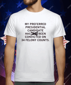 My preferred presidential candidate has been convicted on 34 felony counts T-Shirt