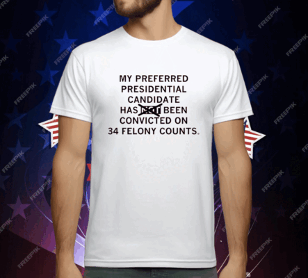 My preferred presidential candidate has been convicted on 34 felony counts T-Shirt