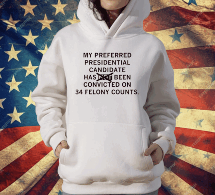 My preferred presidential candidate has been convicted on 34 felony counts T-Shirt