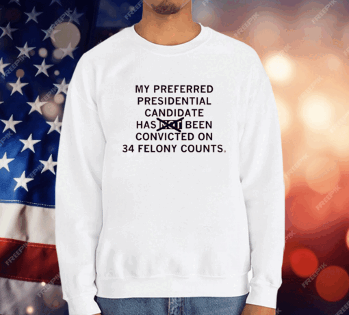 My preferred presidential candidate has been convicted on 34 felony counts T-Shirt