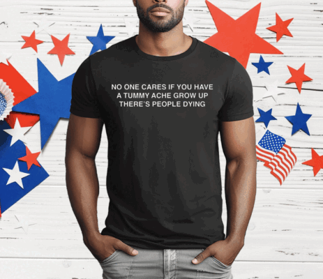 No One Cares If You Have A Tummy Ache Grow Up There's People Dying T-Shirt