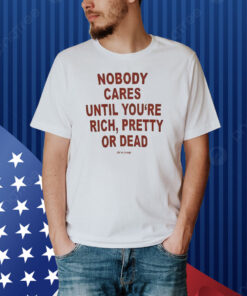 Nobody Cares Until You’re Rich Pretty Or Dead Shirt