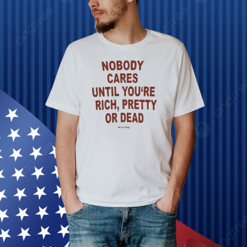 Nobody Cares Until You’re Rich Pretty Or Dead Shirt