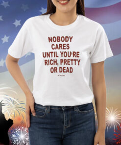 Nobody Cares Until You’re Rich Pretty Or Dead Shirt