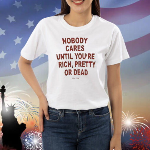 Nobody Cares Until You’re Rich Pretty Or Dead Shirt