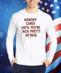 Nobody Cares Until You’re Rich Pretty Or Dead Shirt