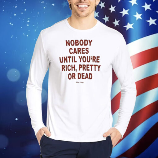 Nobody Cares Until You’re Rich Pretty Or Dead Shirt