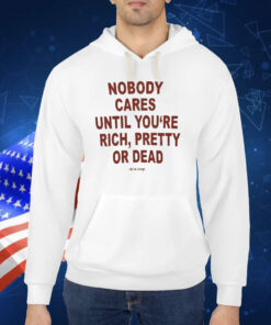 Nobody Cares Until You’re Rich Pretty Or Dead Shirt