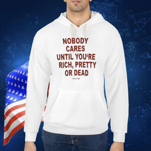 Nobody Cares Until You’re Rich Pretty Or Dead Shirt