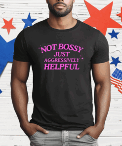 Not Bossy Just Aggressively Helpful Shirt