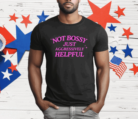 Not Bossy Just Aggressively Helpful T-Shirt