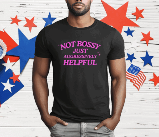 Not Bossy Just Aggressively Helpful Shirt