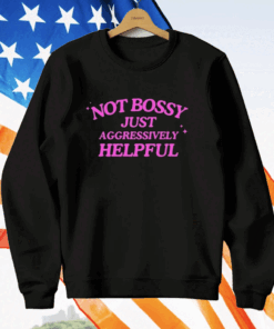 Not Bossy Just Aggressively Helpful Shirt