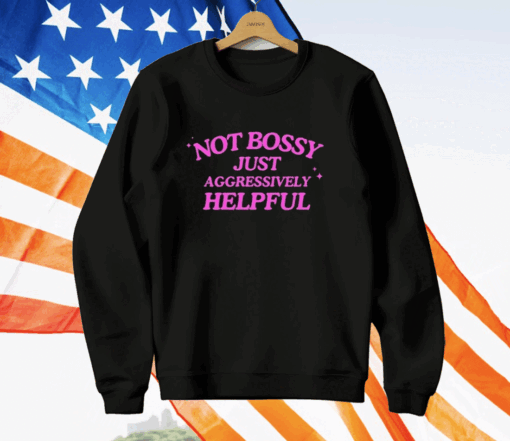 Not Bossy Just Aggressively Helpful Shirt