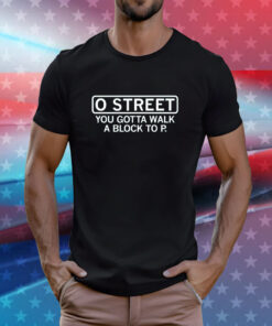 O Street You Gotta Walk A Block To P Shirt