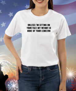 Plussizefashion Unless I'm Sitting On Your Face My Weight Is None Of Your Concern Shirt