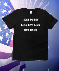 Shirts That Go Hard I Eat Pussy Like Fat Kids Eat Cake T-Shirt