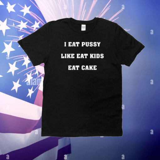 Shirts That Go Hard I Eat Pussy Like Fat Kids Eat Cake T-Shirt