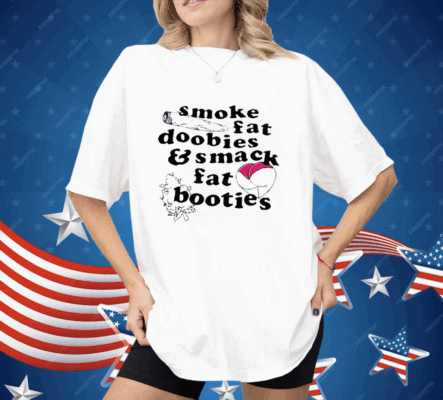 Smoke Fat Doobies And Smack Fat Booties Shirt