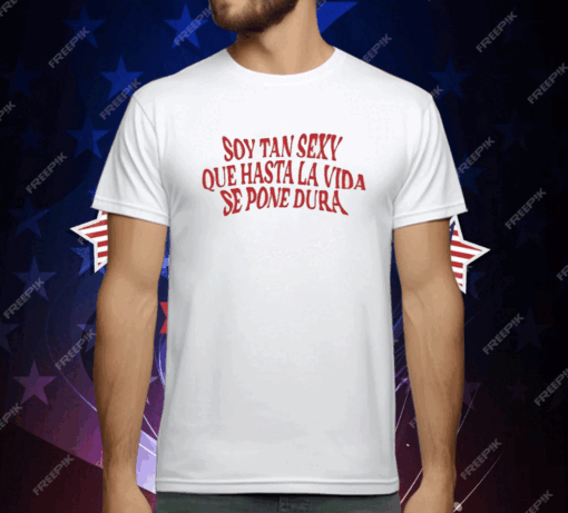 Soy Tan Sexy Que Hasta La Vida Se Pone Dura T-Shirt