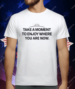 Take a moment to enjoy where you are now T-Shirt