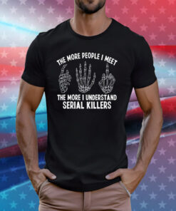 The More People I Meet The More I Understand Serial Killers T-Shirt