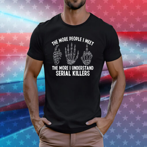 The More People I Meet The More I Understand Serial Killers T-Shirt