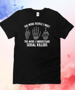 The More People I Meet The More I Understand Serial Killers T-Shirts