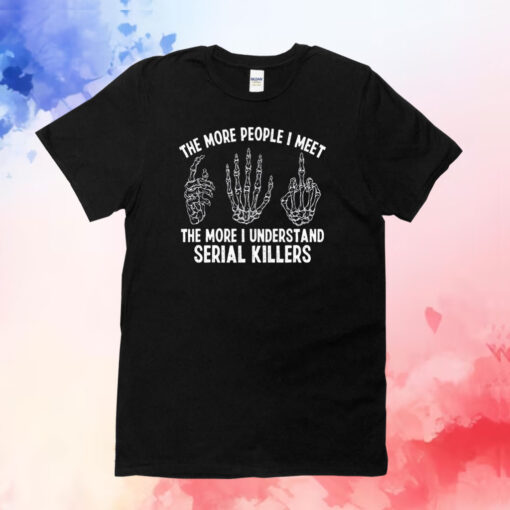 The More People I Meet The More I Understand Serial Killers T-Shirts