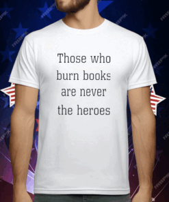 Those Who Burn Books Are Never The Heroes T-Shirt