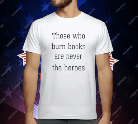 Those Who Burn Books Are Never The Heroes T-Shirt