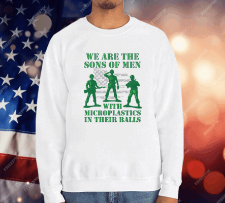 We Are The Sons Of Men With Microplastics In Their Balls Shirt