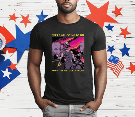 We’re All Going To Die Might As Well Get Strong T-Shirt