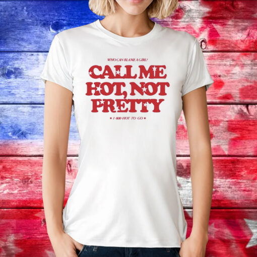 Who Can Blame A Girl Call Me Hot Not Pretty T-Shirts