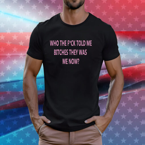 Who The Fuck Told Me Bitches They Was Me Now T-Shirt