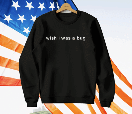 Wish I Was A Bug T-Shirt