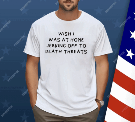 Wish I Was At Home Jerking Off To Death Threats Shirt